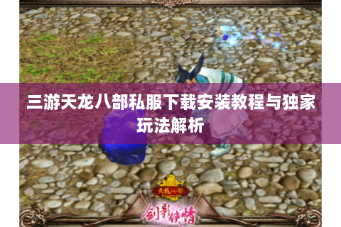 三游天龙八部私服下载安装教程与独家玩法解析