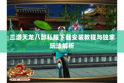 三游天龙八部私服下载安装教程与独家玩法解析
