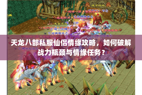 天龙八部私服仙侣情缘攻略，如何破解战力瓶颈与情缘任务？