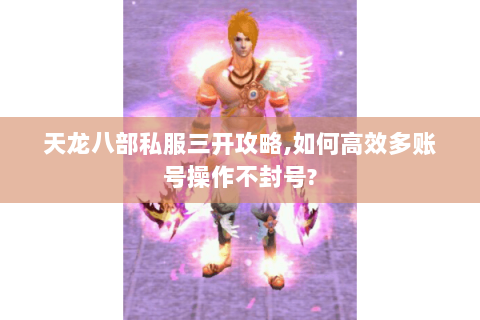天龙八部私服三开攻略,如何高效多账号操作不封号?