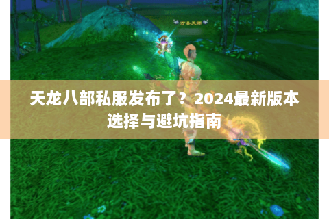 天龙八部私服发布了？2024最新版本选择与避坑指南