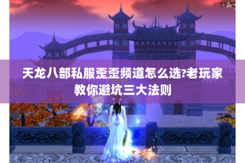 天龙八部私服歪歪频道怎么选?老玩家教你避坑三大法则