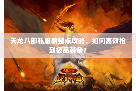 天龙八部私服刷整点攻略，如何高效抢到极品装备？
