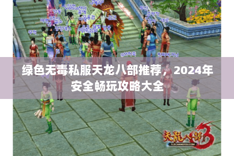 绿色无毒私服天龙八部推荐，2024年安全畅玩攻略大全