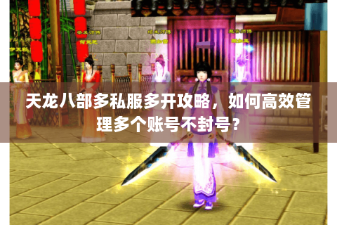 天龙八部多私服多开攻略，如何高效管理多个账号不封号？