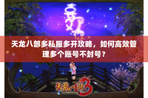 天龙八部多私服多开攻略，如何高效管理多个账号不封号？