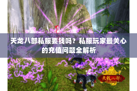 天龙八部私服要钱吗？私服玩家最关心的充值问题全解析