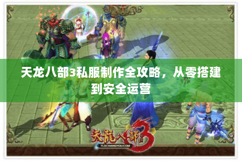 天龙八部3私服制作全攻略，从零搭建到安全运营