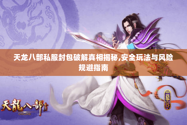 天龙八部私服封包破解真相揭秘,安全玩法与风险规避指南