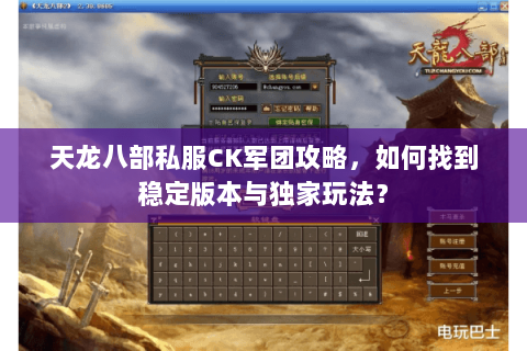 天龙八部私服CK军团攻略，如何找到稳定版本与独家玩法？