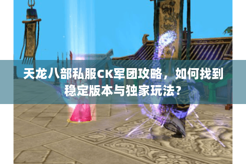 天龙八部私服CK军团攻略，如何找到稳定版本与独家玩法？