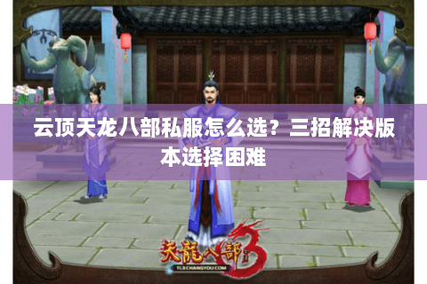 云顶天龙八部私服怎么选？三招解决版本选择困难