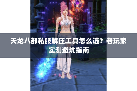 天龙八部私服解压工具怎么选？老玩家实测避坑指南