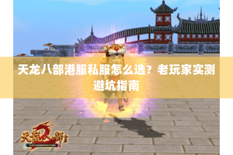 天龙八部港服私服怎么选？老玩家实测避坑指南