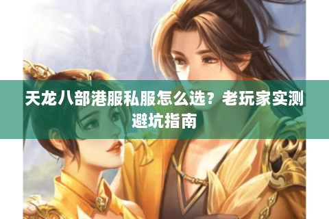 天龙八部港服私服怎么选？老玩家实测避坑指南