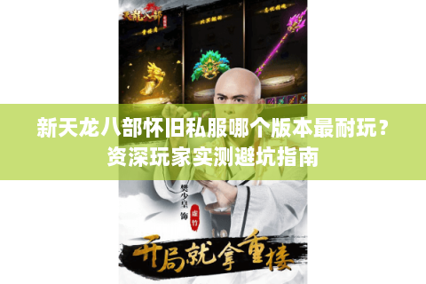 新天龙八部怀旧私服哪个版本最耐玩？资深玩家实测避坑指南