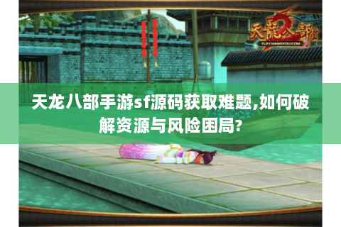 天龙八部手游sf源码获取难题,如何破解资源与风险困局?