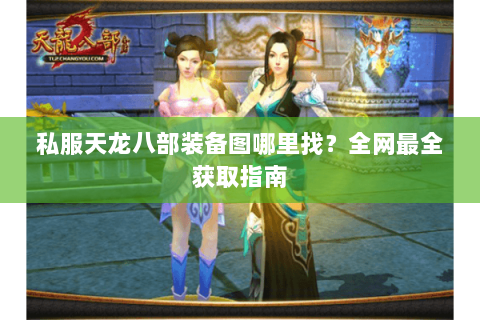 私服天龙八部装备图哪里找？全网最全获取指南