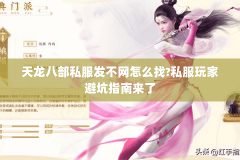 天龙八部私服发不网怎么找?私服玩家避坑指南来了