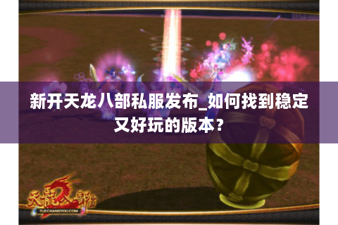 新开天龙八部私服发布_如何找到稳定又好玩的版本？