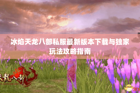 冰焰天龙八部私服最新版本下载与独家玩法攻略指南