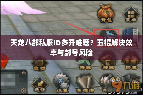 天龙八部私服ID多开难题？五招解决效率与封号风险