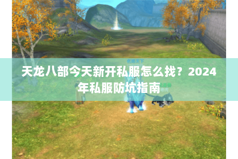 天龙八部今天新开私服怎么找？2024年私服防坑指南