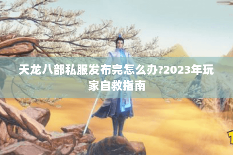 天龙八部私服发布完怎么办?2023年玩家自救指南