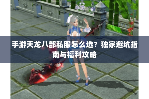 手游天龙八部私服怎么选？独家避坑指南与福利攻略