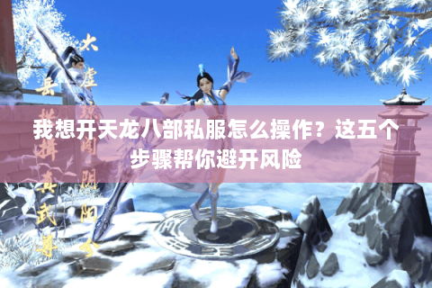 我想开天龙八部私服怎么操作？这五个步骤帮你避开风险