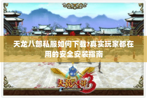天龙八部私服如何下载?真实玩家都在用的安全安装指南