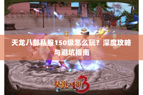 天龙八部私服150级怎么玩？深度攻略与避坑指南