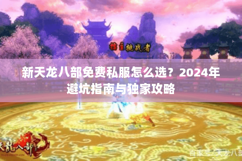 新天龙八部免费私服怎么选？2024年避坑指南与独家攻略