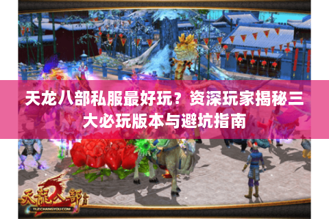 天龙八部私服最好玩？资深玩家揭秘三大必玩版本与避坑指南