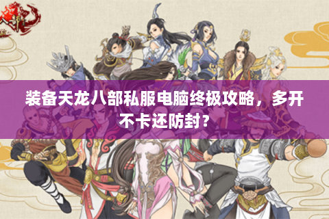 装备天龙八部私服电脑终极攻略，多开不卡还防封？