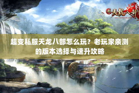 超变私服天龙八部怎么玩？老玩家亲测的版本选择与速升攻略