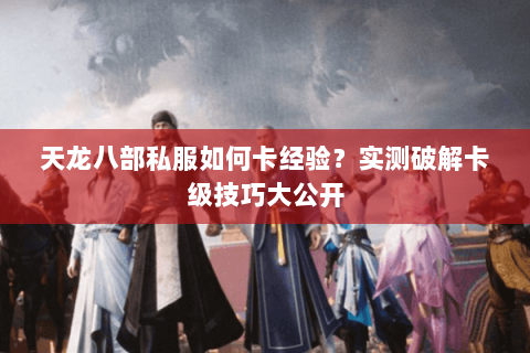 天龙八部私服如何卡经验？实测破解卡级技巧大公开
