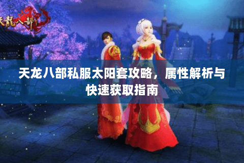 天龙八部私服太阳套攻略，属性解析与快速获取指南