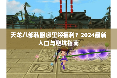天龙八部私服哪里领福利？2024最新入口与避坑指南