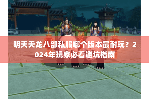 明天天龙八部私服哪个版本最耐玩？2024年玩家必看避坑指南