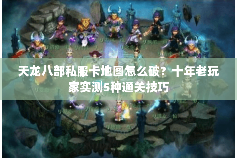 天龙八部私服卡地图怎么破？十年老玩家实测5种通关技巧