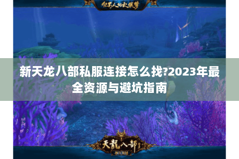 新天龙八部私服连接怎么找?2023年最全资源与避坑指南