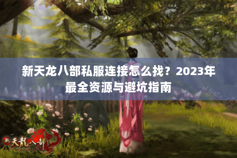 新天龙八部私服连接怎么找？2023年最全资源与避坑指南