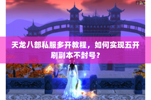 天龙八部私服多开教程，如何实现五开刷副本不封号？