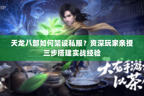 天龙八部如何架设私服？资深玩家亲授三步搭建实战经验