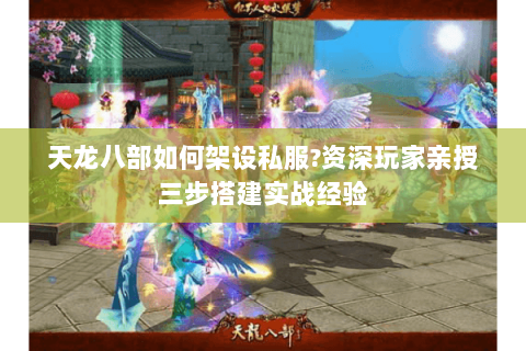 天龙八部如何架设私服？资深玩家亲授三步搭建实战经验