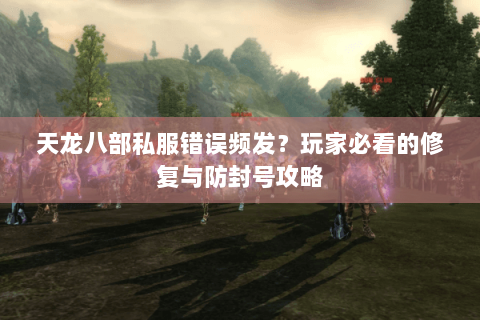 天龙八部私服错误频发？玩家必看的修复与防封号攻略