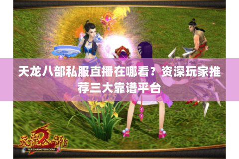 天龙八部私服直播在哪看？资深玩家推荐三大靠谱平台