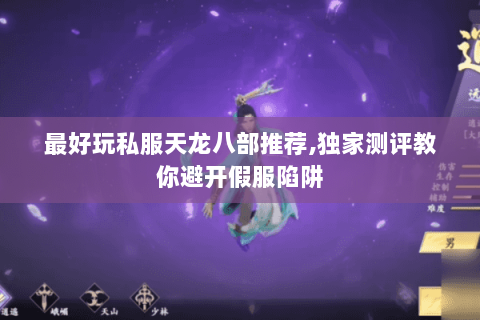 最好玩私服天龙八部推荐，独家测评教你避开假服陷阱
