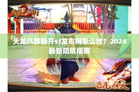 天龙八部新开sf发布网怎么找？2024最新防坑指南